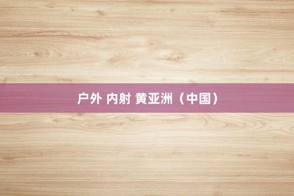 户外 内射 黄亚洲（中国）