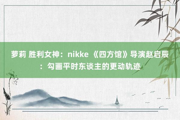 萝莉 胜利女神：nikke 《四方馆》导演赵启辰：勾画平时东谈主的更动轨迹