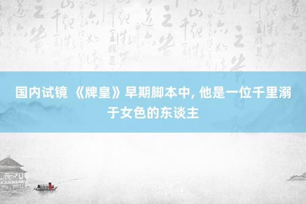 国内试镜 《牌皇》早期脚本中， 他是一位千里溺于女色的东谈主