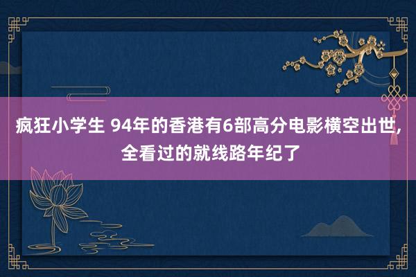 疯狂小学生 94年的香港有6部高分电影横空出世， 全看过的就线路年纪了