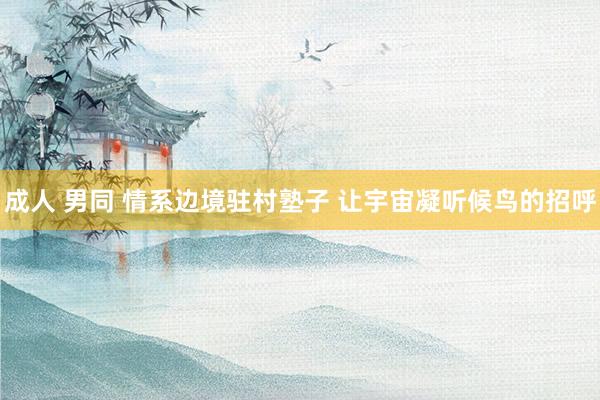 成人 男同 情系边境驻村塾子 让宇宙凝听候鸟的招呼