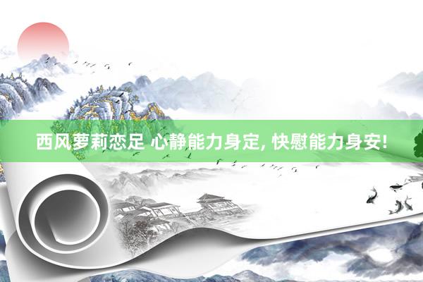 西风萝莉恋足 心静能力身定， 快慰能力身安!