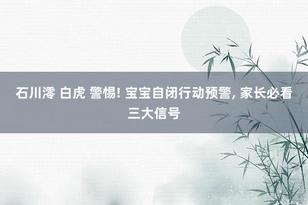 石川澪 白虎 警惕! 宝宝自闭行动预警， 家长必看三大信号