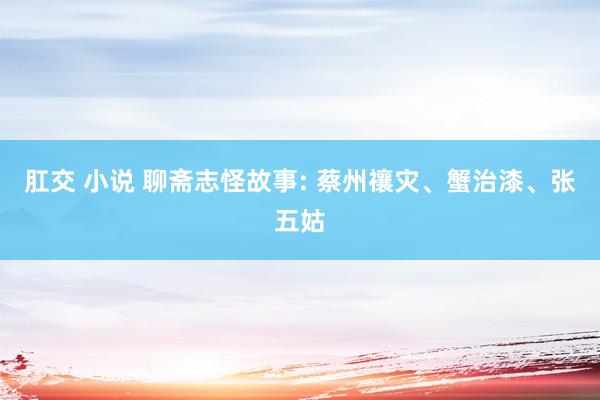 肛交 小说 聊斋志怪故事: 蔡州禳灾、蟹治漆、张五姑