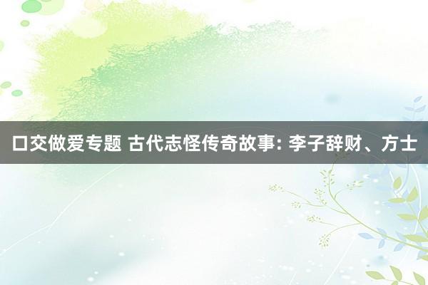 口交做爱专题 古代志怪传奇故事: 李子辞财、方士