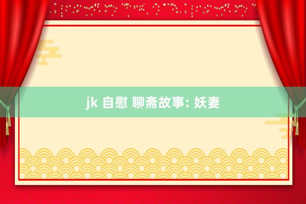 jk 自慰 聊斋故事: 妖妻