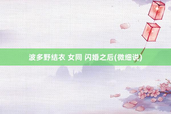 波多野结衣 女同 闪婚之后(微细说)
