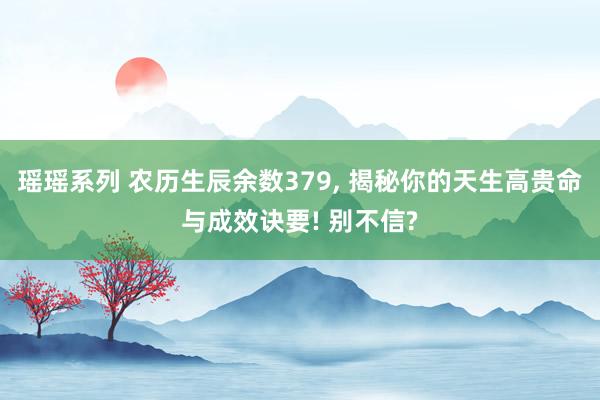 瑶瑶系列 农历生辰余数379， 揭秘你的天生高贵命与成效诀要! 别不信?