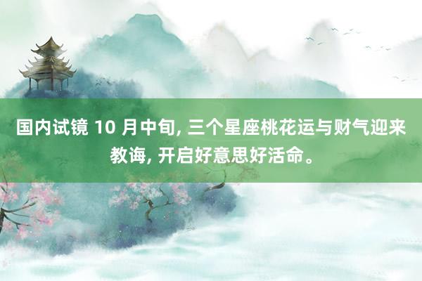 国内试镜 10 月中旬， 三个星座桃花运与财气迎来教诲， 开启好意思好活命。
