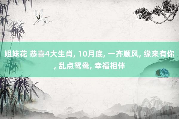 姐妹花 恭喜4大生肖， 10月底， 一齐顺风， 缘来有你， 乱点鸳鸯， 幸福相伴