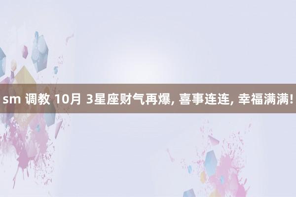 sm 调教 10月 3星座财气再爆， 喜事连连， 幸福满满!