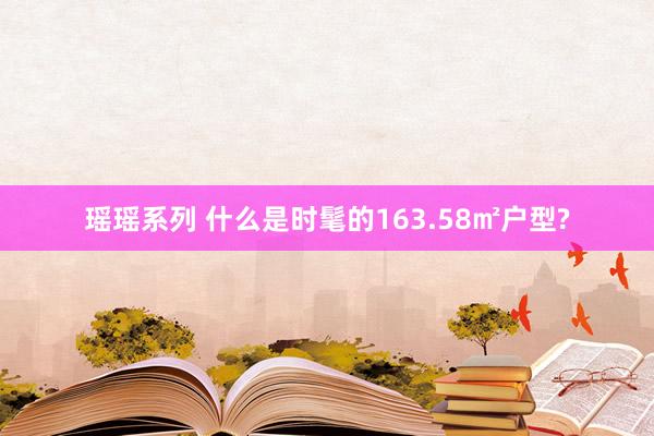 瑶瑶系列 什么是时髦的163.58㎡户型?