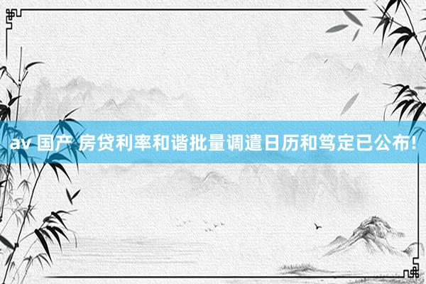 av 国产 房贷利率和谐批量调遣日历和笃定已公布!