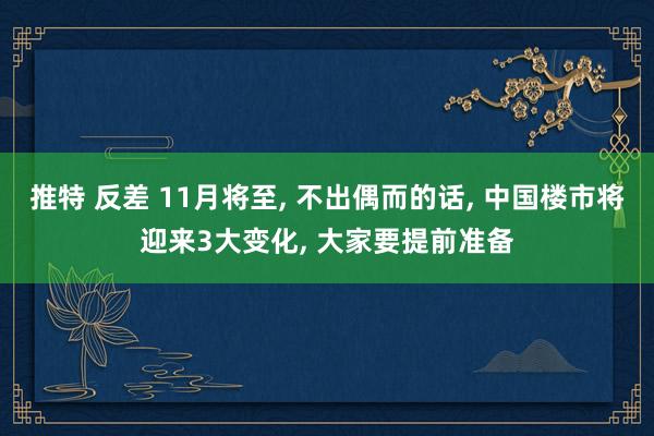 推特 反差 11月将至， 不出偶而的话， 中国楼市将迎来3大变化， 大家要提前准备