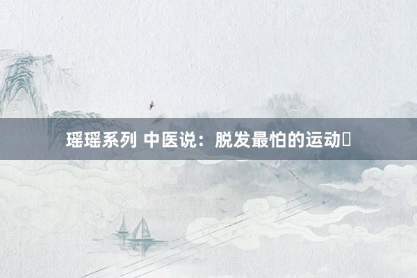 瑶瑶系列 中医说:脱发最怕的运动❗