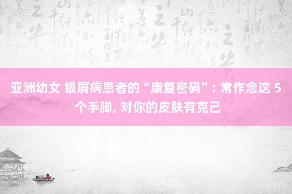 亚洲幼女 银屑病患者的“康复密码”: 常作念这 5 个手脚， 对你的皮肤有克己