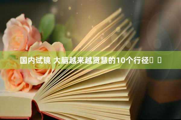 国内试镜 大脑越来越贤慧的10个行径❗️