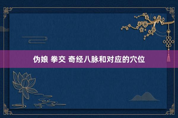 伪娘 拳交 奇经八脉和对应的穴位