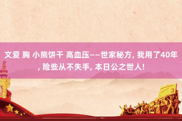 文爱 胸 小熊饼干 高血压——世家秘方， 我用了40年， 险些从不失手， 本日公之世人!