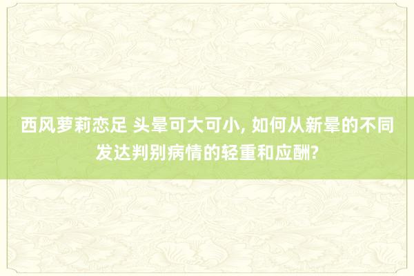 西风萝莉恋足 头晕可大可小， 如何从新晕的不同发达判别病情的轻重和应酬?