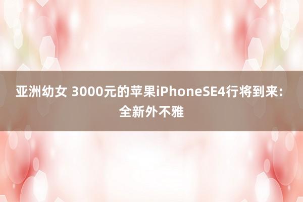 亚洲幼女 3000元的苹果iPhoneSE4行将到来: 全新外不雅