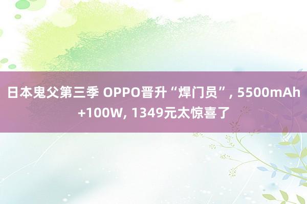 日本鬼父第三季 OPPO晋升“焊门员”， 5500mAh+100W， 1349元太惊喜了