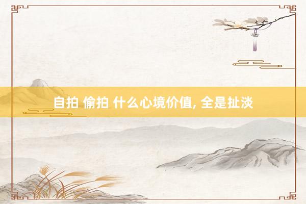 自拍 偷拍 什么心境价值， 全是扯淡