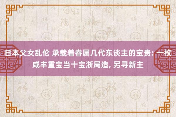 日本父女乱伦 承载着眷属几代东谈主的宝贵: 一枚咸丰重宝当十宝浙局造， 另寻新主