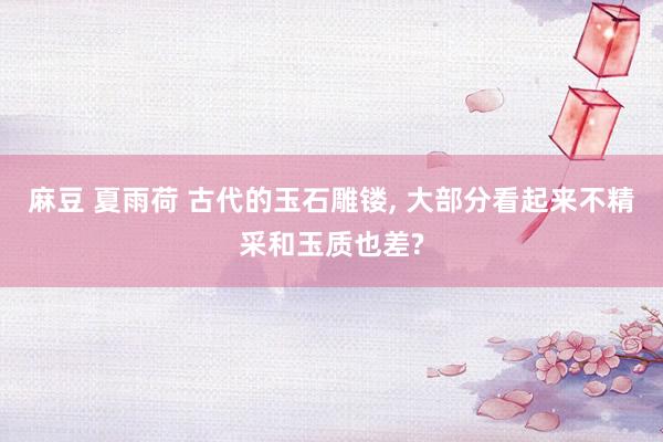麻豆 夏雨荷 古代的玉石雕镂， 大部分看起来不精采和玉质也差?