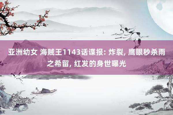 亚洲幼女 海贼王1143话谍报: 炸裂， 鹰眼秒杀雨之希留， 红发的身世曝光