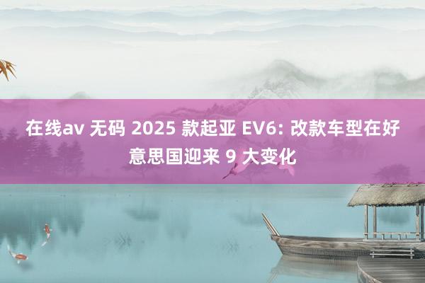 在线av 无码 2025 款起亚 EV6: 改款车型在好意思国迎来 9 大变化