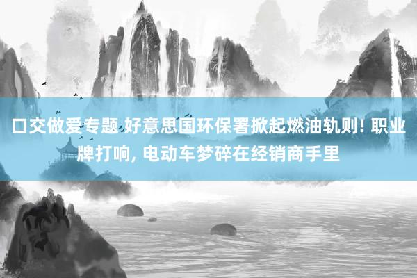 口交做爱专题 好意思国环保署掀起燃油轨则! 职业牌打响， 电动车梦碎在经销商手里