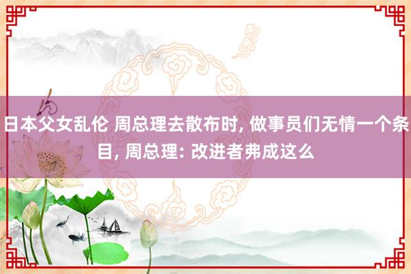 日本父女乱伦 周总理去散布时， 做事员们无情一个条目， 周总理: 改进者弗成这么