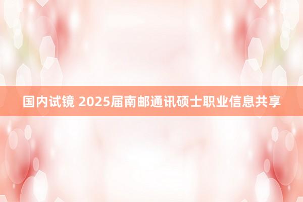 国内试镜 2025届南邮通讯硕士职业信息共享