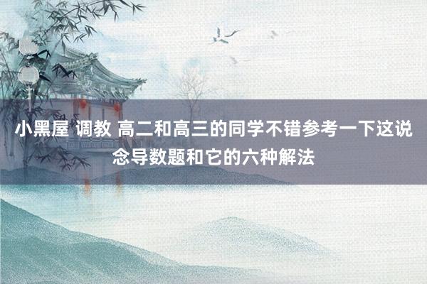 小黑屋 调教 高二和高三的同学不错参考一下这说念导数题和它的六种解法