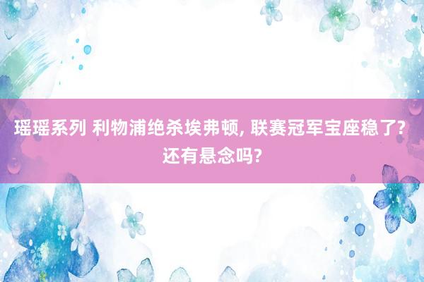瑶瑶系列 利物浦绝杀埃弗顿， 联赛冠军宝座稳了? 还有悬念吗?