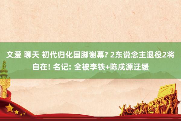 文爱 聊天 初代归化国脚谢幕? 2东说念主退役2将自在! 名记: 全被李铁+陈戌源迂缓