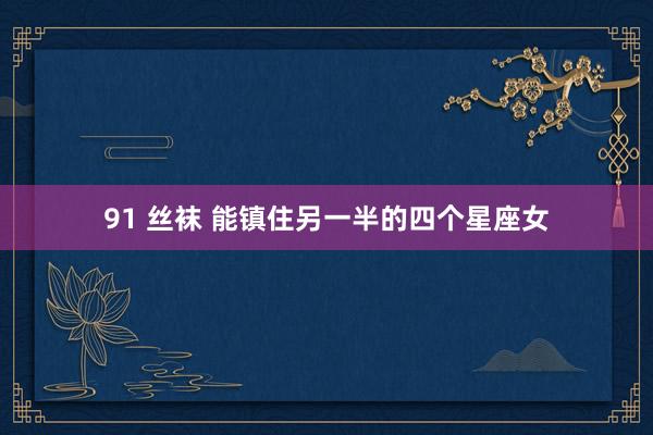 91 丝袜 能镇住另一半的四个星座女