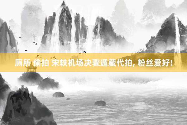 厕所 偷拍 宋轶机场决骤遁藏代拍， 粉丝爱好!